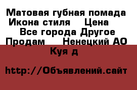 Матовая губная помада “Икона стиля“ › Цена ­ 499 - Все города Другое » Продам   . Ненецкий АО,Куя д.